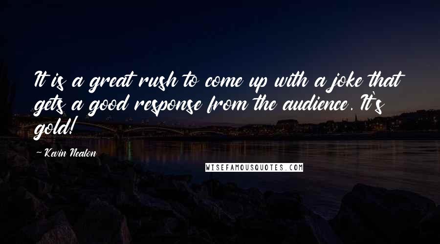 Kevin Nealon Quotes: It is a great rush to come up with a joke that gets a good response from the audience. It's gold!