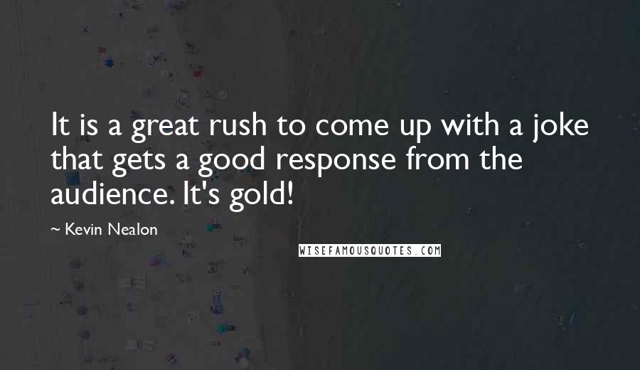 Kevin Nealon Quotes: It is a great rush to come up with a joke that gets a good response from the audience. It's gold!