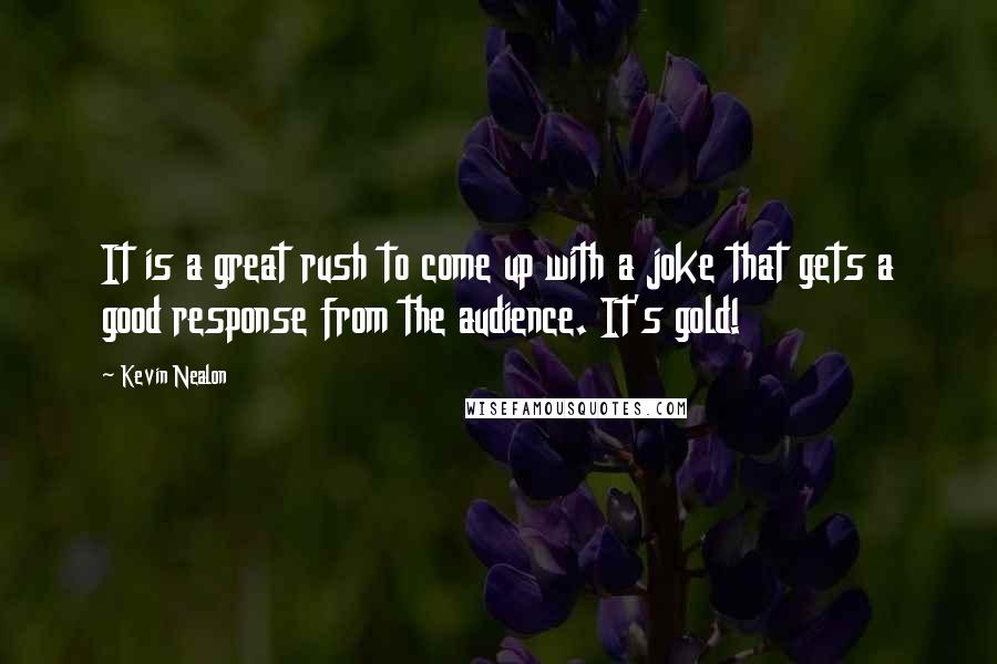 Kevin Nealon Quotes: It is a great rush to come up with a joke that gets a good response from the audience. It's gold!