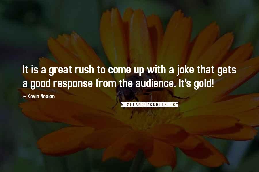 Kevin Nealon Quotes: It is a great rush to come up with a joke that gets a good response from the audience. It's gold!