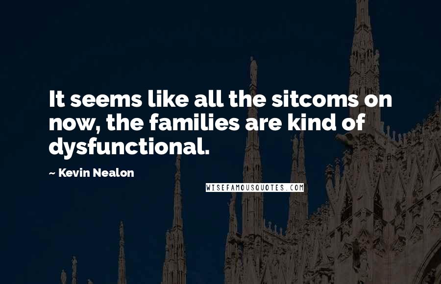 Kevin Nealon Quotes: It seems like all the sitcoms on now, the families are kind of dysfunctional.