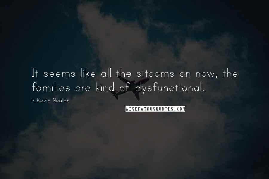 Kevin Nealon Quotes: It seems like all the sitcoms on now, the families are kind of dysfunctional.