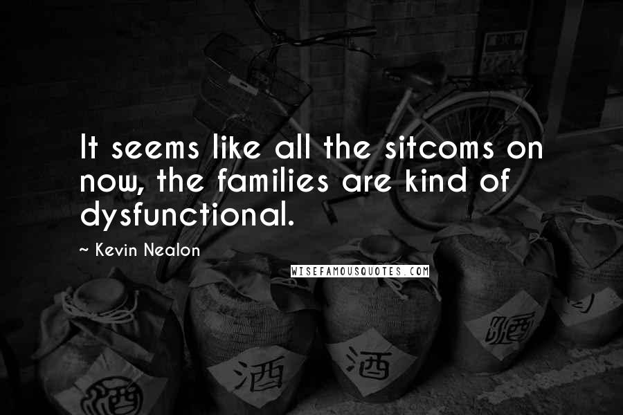 Kevin Nealon Quotes: It seems like all the sitcoms on now, the families are kind of dysfunctional.