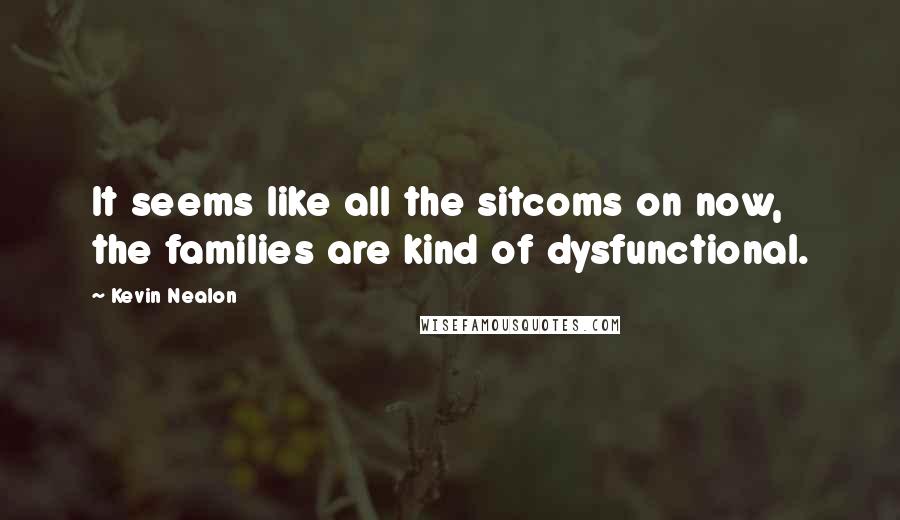 Kevin Nealon Quotes: It seems like all the sitcoms on now, the families are kind of dysfunctional.