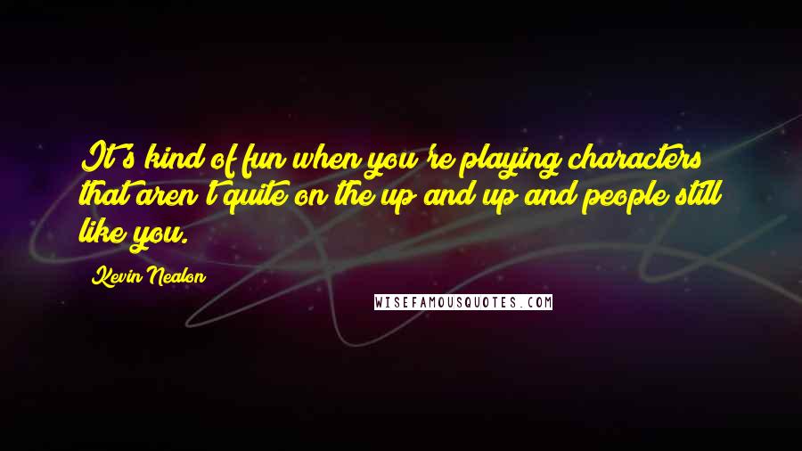 Kevin Nealon Quotes: It's kind of fun when you're playing characters that aren't quite on the up and up and people still like you.