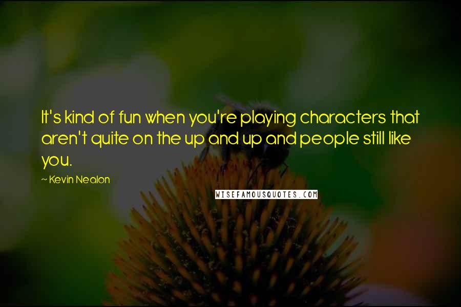 Kevin Nealon Quotes: It's kind of fun when you're playing characters that aren't quite on the up and up and people still like you.