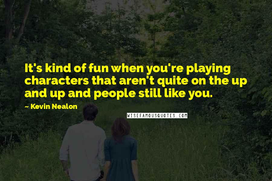 Kevin Nealon Quotes: It's kind of fun when you're playing characters that aren't quite on the up and up and people still like you.