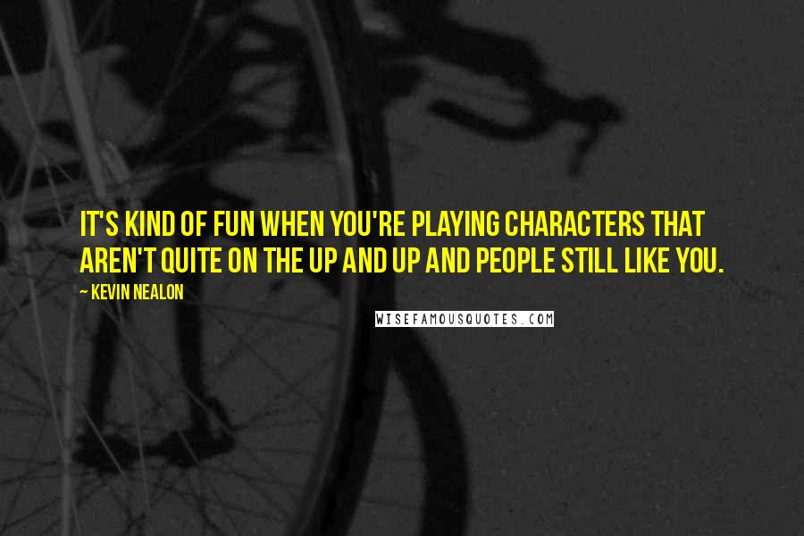 Kevin Nealon Quotes: It's kind of fun when you're playing characters that aren't quite on the up and up and people still like you.