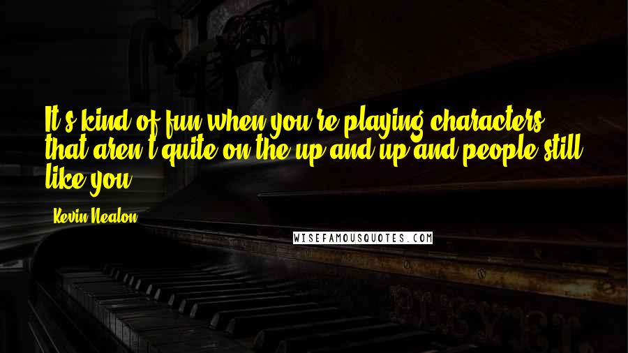 Kevin Nealon Quotes: It's kind of fun when you're playing characters that aren't quite on the up and up and people still like you.