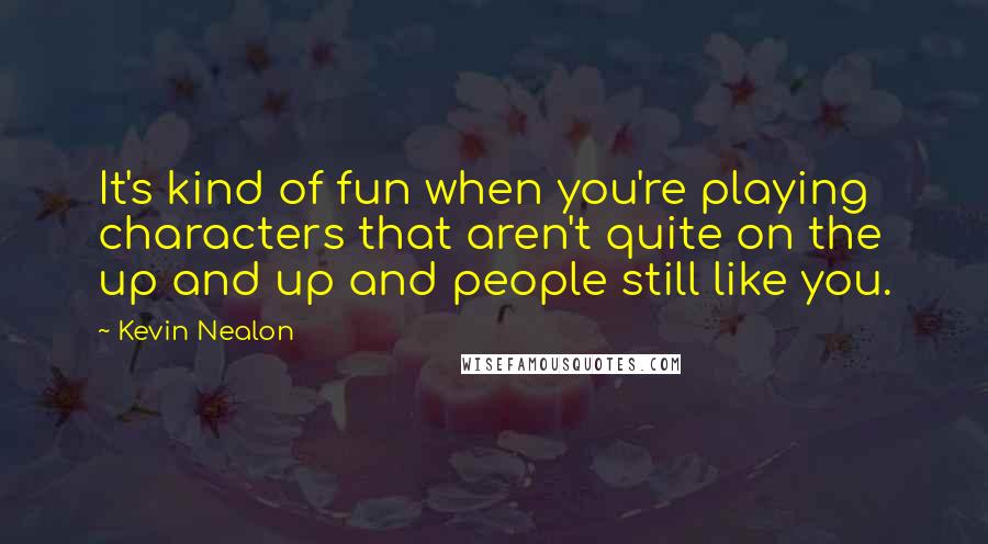 Kevin Nealon Quotes: It's kind of fun when you're playing characters that aren't quite on the up and up and people still like you.