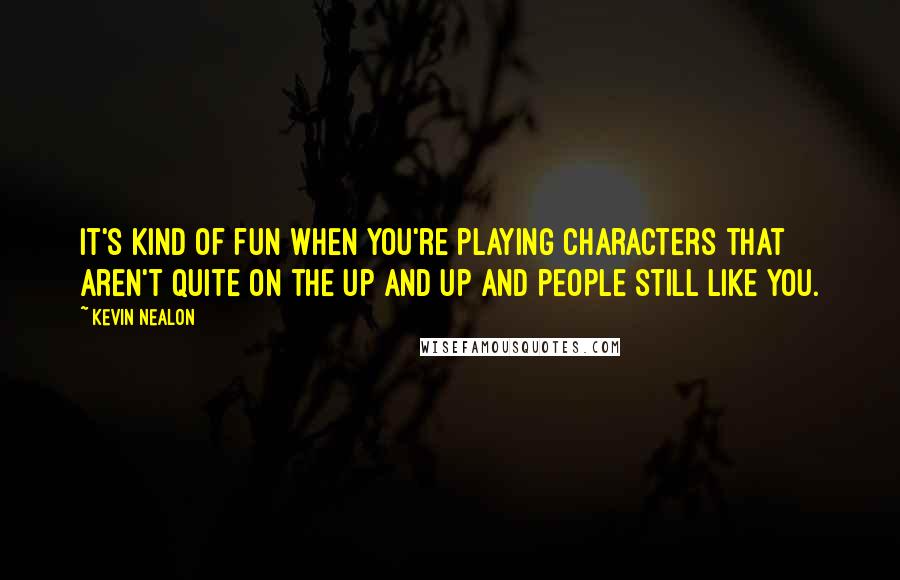 Kevin Nealon Quotes: It's kind of fun when you're playing characters that aren't quite on the up and up and people still like you.