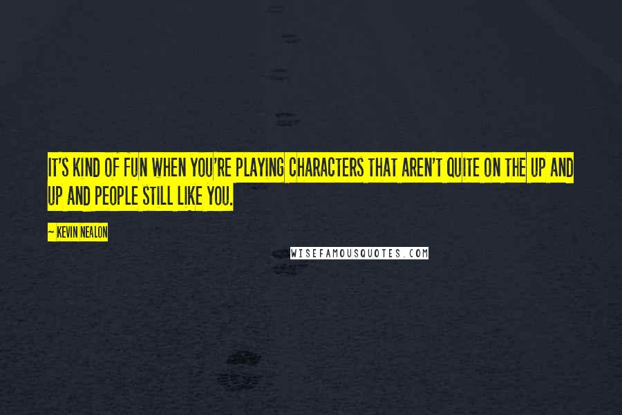 Kevin Nealon Quotes: It's kind of fun when you're playing characters that aren't quite on the up and up and people still like you.