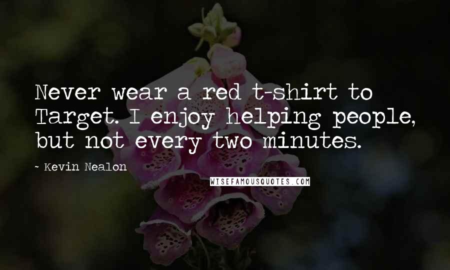 Kevin Nealon Quotes: Never wear a red t-shirt to Target. I enjoy helping people, but not every two minutes.