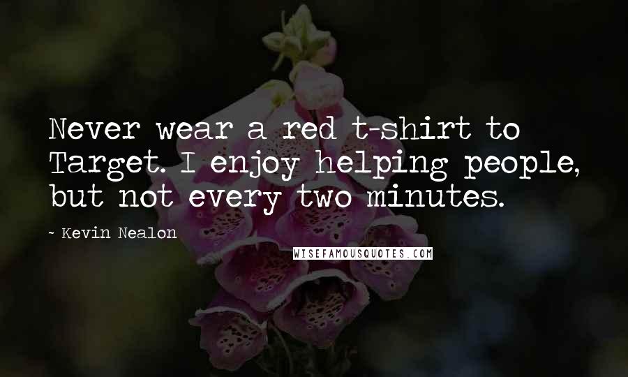 Kevin Nealon Quotes: Never wear a red t-shirt to Target. I enjoy helping people, but not every two minutes.