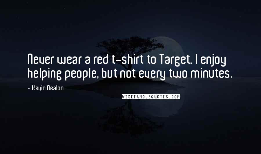 Kevin Nealon Quotes: Never wear a red t-shirt to Target. I enjoy helping people, but not every two minutes.