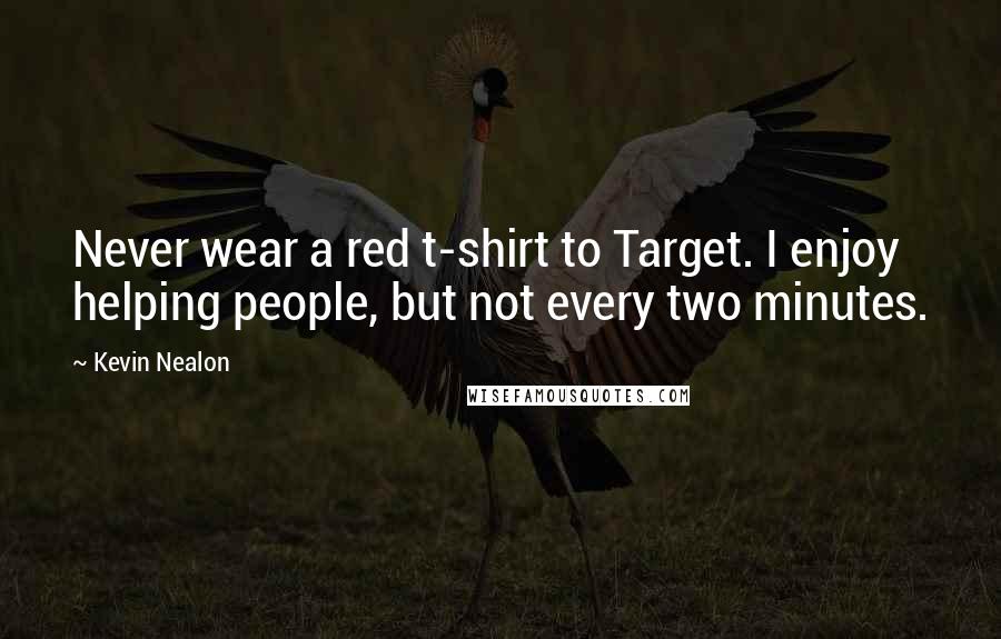 Kevin Nealon Quotes: Never wear a red t-shirt to Target. I enjoy helping people, but not every two minutes.