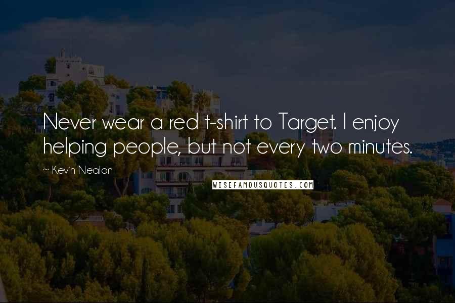 Kevin Nealon Quotes: Never wear a red t-shirt to Target. I enjoy helping people, but not every two minutes.