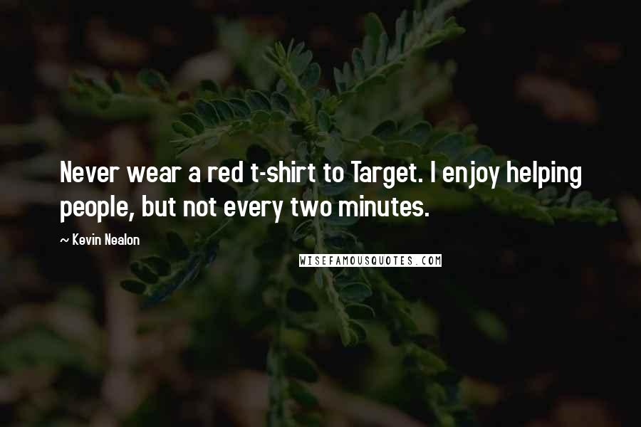 Kevin Nealon Quotes: Never wear a red t-shirt to Target. I enjoy helping people, but not every two minutes.