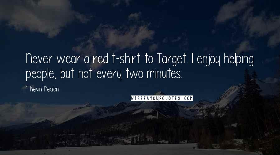 Kevin Nealon Quotes: Never wear a red t-shirt to Target. I enjoy helping people, but not every two minutes.