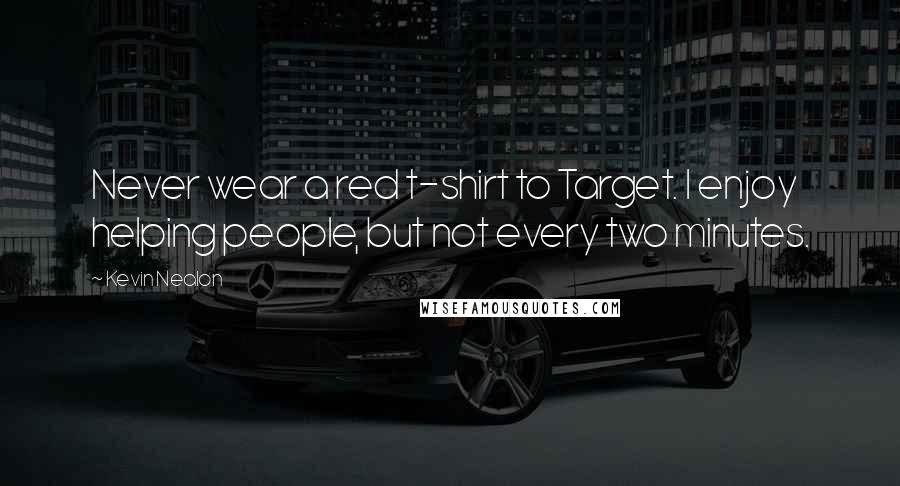 Kevin Nealon Quotes: Never wear a red t-shirt to Target. I enjoy helping people, but not every two minutes.