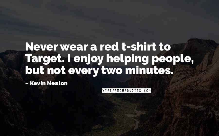 Kevin Nealon Quotes: Never wear a red t-shirt to Target. I enjoy helping people, but not every two minutes.