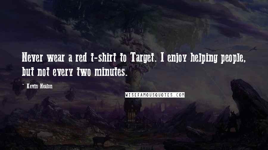 Kevin Nealon Quotes: Never wear a red t-shirt to Target. I enjoy helping people, but not every two minutes.