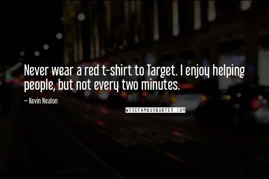 Kevin Nealon Quotes: Never wear a red t-shirt to Target. I enjoy helping people, but not every two minutes.