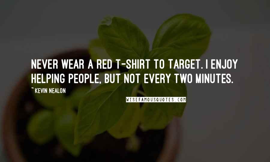 Kevin Nealon Quotes: Never wear a red t-shirt to Target. I enjoy helping people, but not every two minutes.