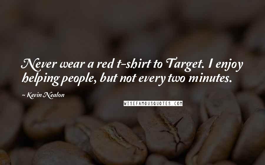 Kevin Nealon Quotes: Never wear a red t-shirt to Target. I enjoy helping people, but not every two minutes.