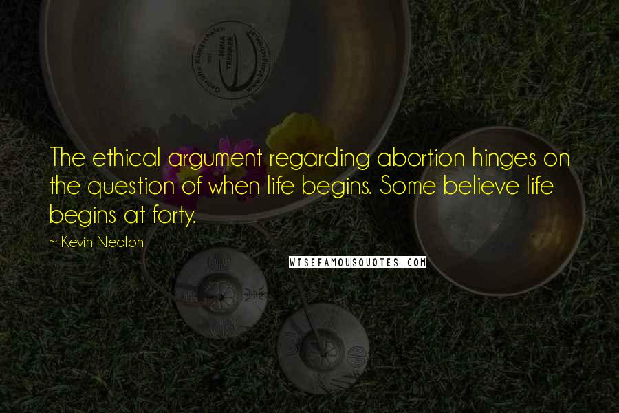 Kevin Nealon Quotes: The ethical argument regarding abortion hinges on the question of when life begins. Some believe life begins at forty.