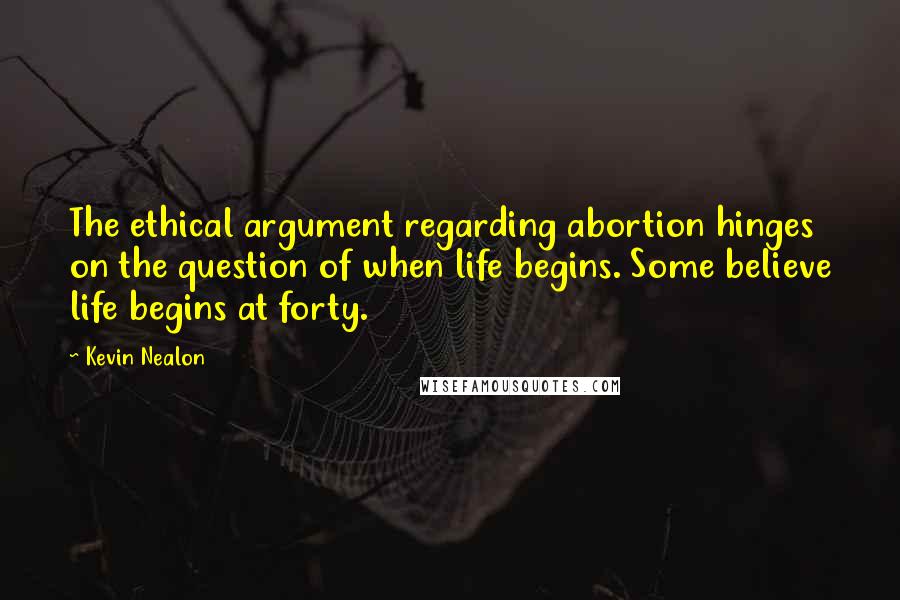 Kevin Nealon Quotes: The ethical argument regarding abortion hinges on the question of when life begins. Some believe life begins at forty.