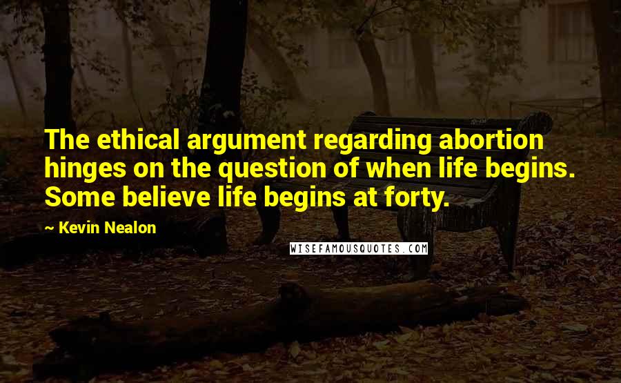 Kevin Nealon Quotes: The ethical argument regarding abortion hinges on the question of when life begins. Some believe life begins at forty.