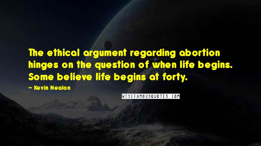 Kevin Nealon Quotes: The ethical argument regarding abortion hinges on the question of when life begins. Some believe life begins at forty.