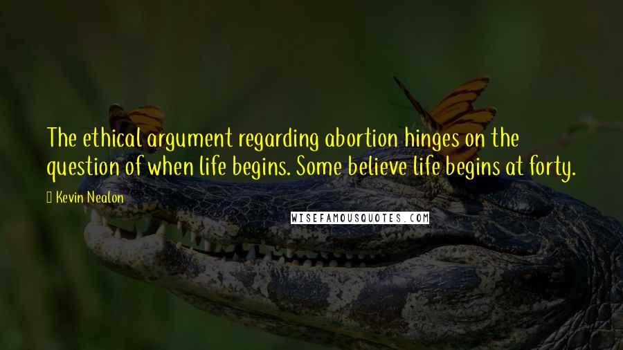 Kevin Nealon Quotes: The ethical argument regarding abortion hinges on the question of when life begins. Some believe life begins at forty.