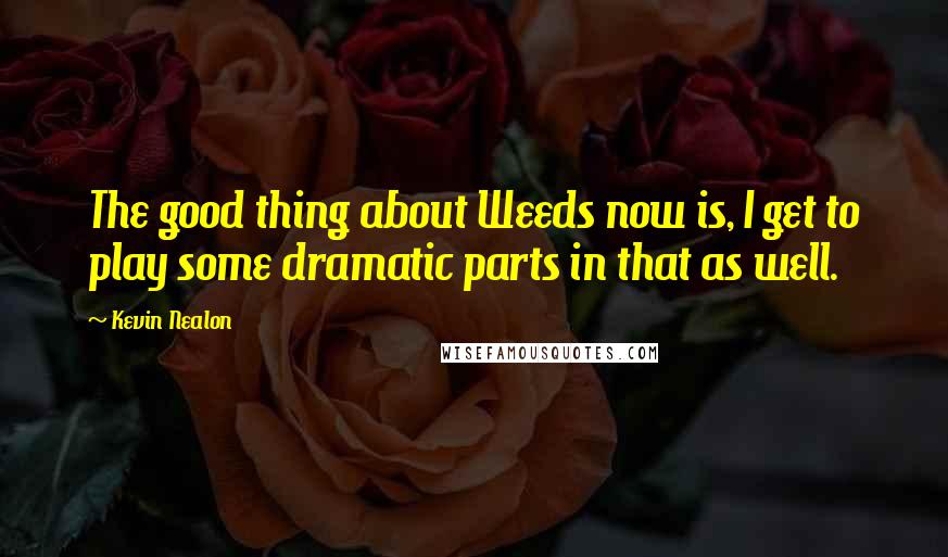 Kevin Nealon Quotes: The good thing about Weeds now is, I get to play some dramatic parts in that as well.