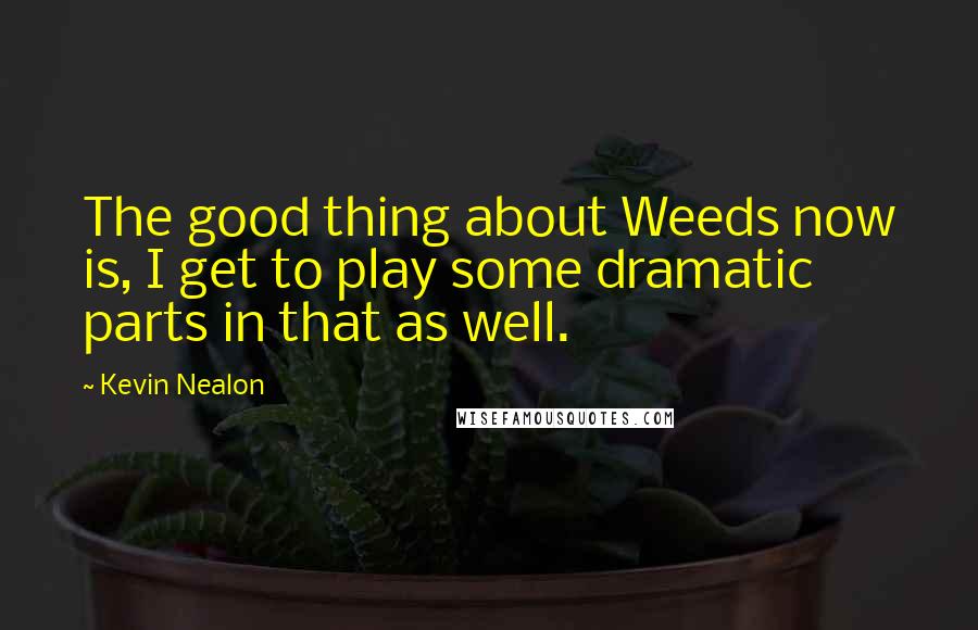 Kevin Nealon Quotes: The good thing about Weeds now is, I get to play some dramatic parts in that as well.