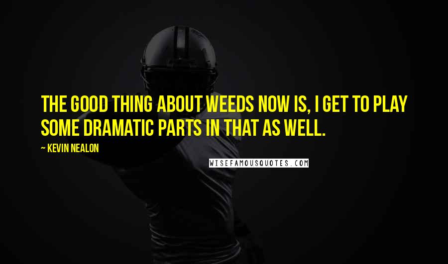 Kevin Nealon Quotes: The good thing about Weeds now is, I get to play some dramatic parts in that as well.