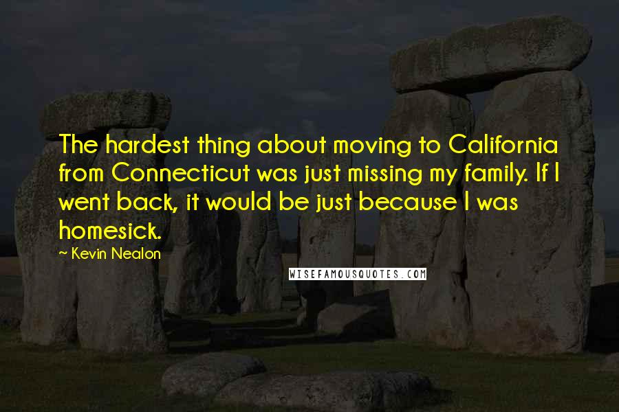 Kevin Nealon Quotes: The hardest thing about moving to California from Connecticut was just missing my family. If I went back, it would be just because I was homesick.