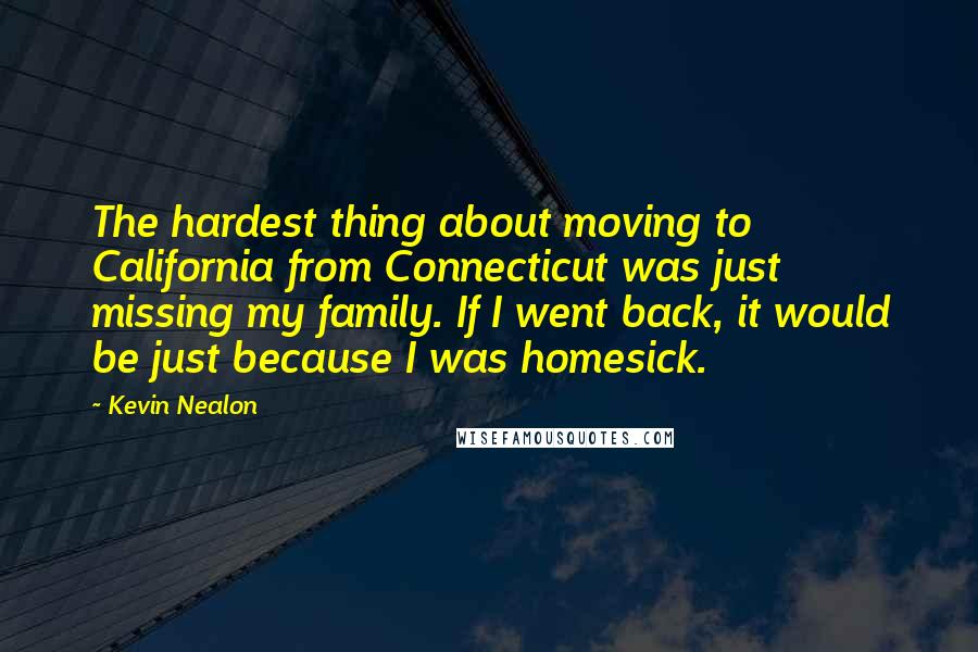 Kevin Nealon Quotes: The hardest thing about moving to California from Connecticut was just missing my family. If I went back, it would be just because I was homesick.