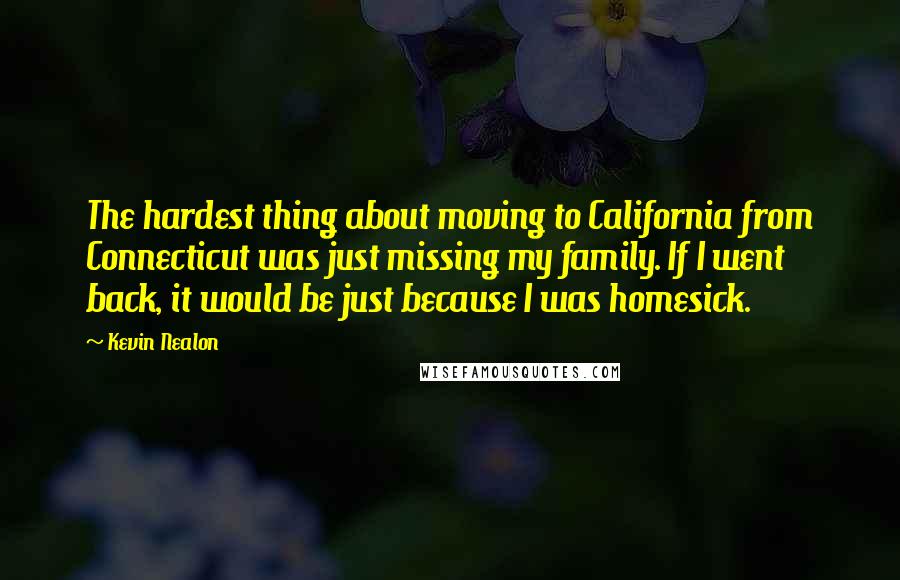 Kevin Nealon Quotes: The hardest thing about moving to California from Connecticut was just missing my family. If I went back, it would be just because I was homesick.