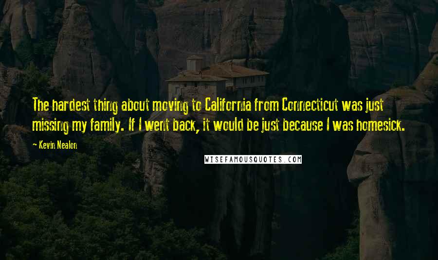 Kevin Nealon Quotes: The hardest thing about moving to California from Connecticut was just missing my family. If I went back, it would be just because I was homesick.