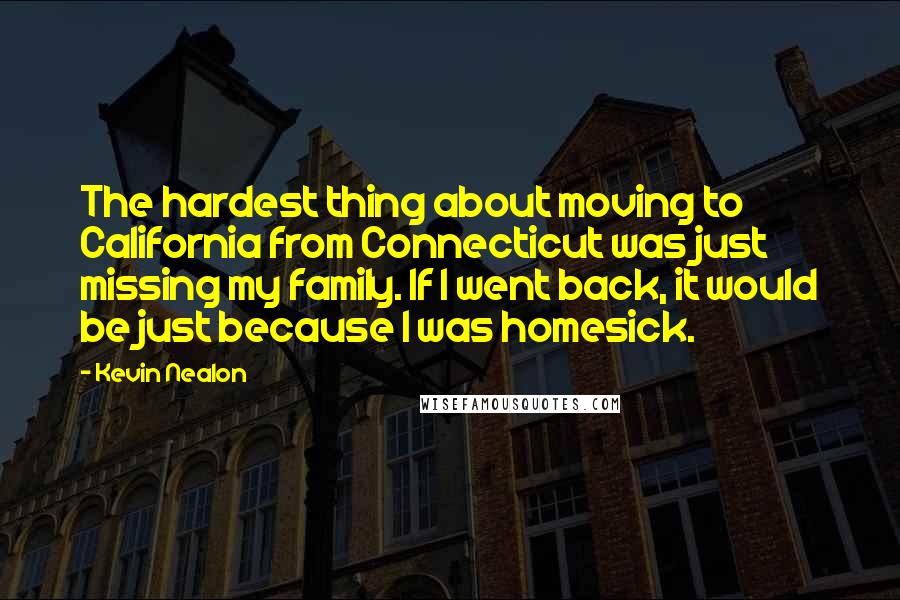 Kevin Nealon Quotes: The hardest thing about moving to California from Connecticut was just missing my family. If I went back, it would be just because I was homesick.