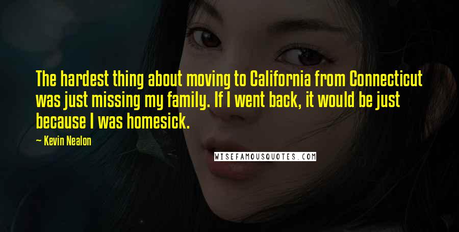 Kevin Nealon Quotes: The hardest thing about moving to California from Connecticut was just missing my family. If I went back, it would be just because I was homesick.