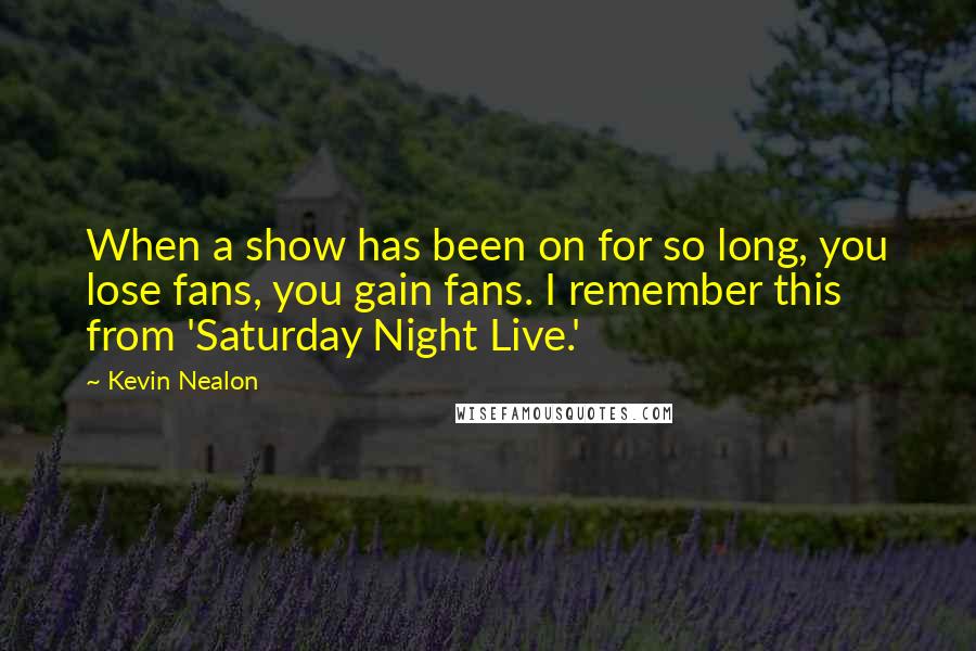 Kevin Nealon Quotes: When a show has been on for so long, you lose fans, you gain fans. I remember this from 'Saturday Night Live.'