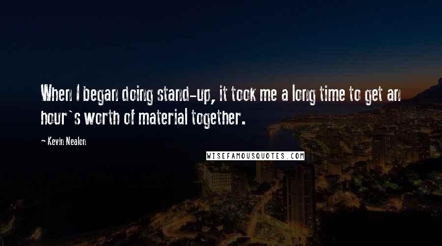 Kevin Nealon Quotes: When I began doing stand-up, it took me a long time to get an hour's worth of material together.