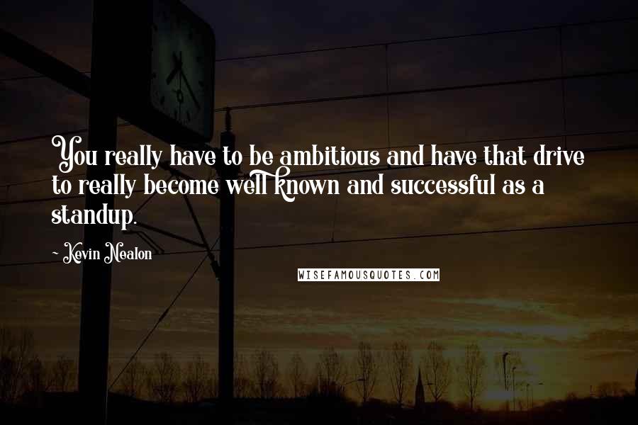 Kevin Nealon Quotes: You really have to be ambitious and have that drive to really become well known and successful as a standup.