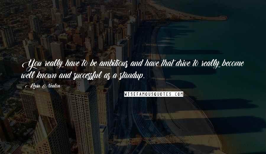 Kevin Nealon Quotes: You really have to be ambitious and have that drive to really become well known and successful as a standup.