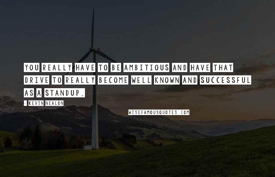 Kevin Nealon Quotes: You really have to be ambitious and have that drive to really become well known and successful as a standup.