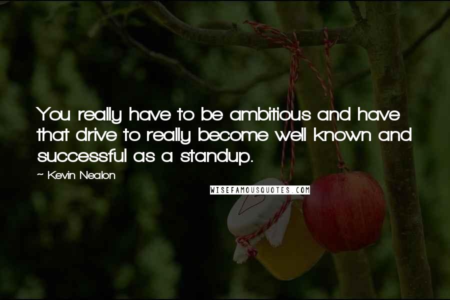 Kevin Nealon Quotes: You really have to be ambitious and have that drive to really become well known and successful as a standup.