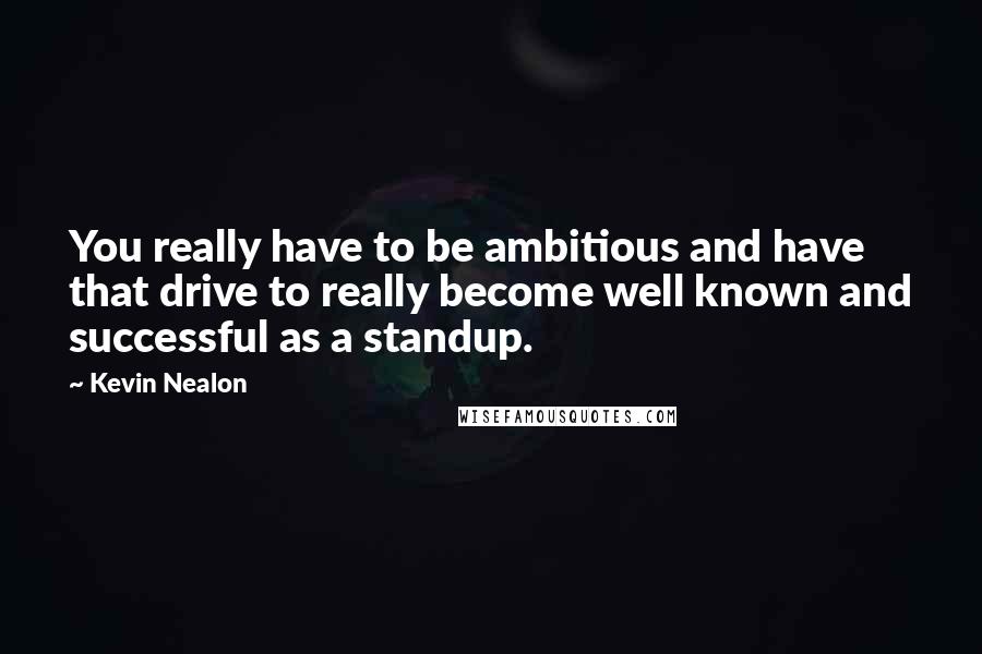 Kevin Nealon Quotes: You really have to be ambitious and have that drive to really become well known and successful as a standup.